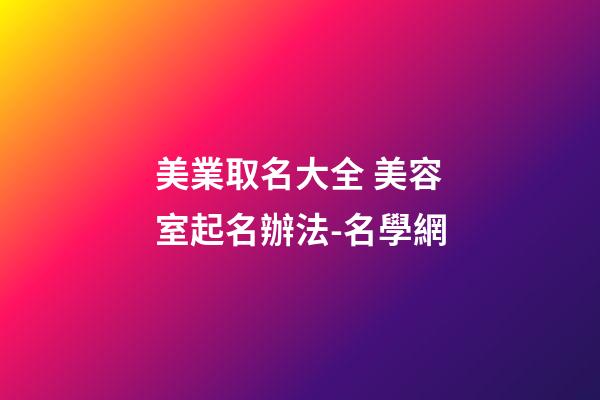美業取名大全 美容室起名辦法-名學網-第1張-店鋪起名-玄機派